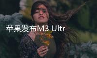 苹果发布M3 Ultra芯片 史上最强性能支持雷雳5