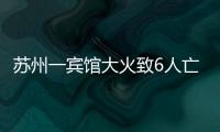 苏州一宾馆大火致6人亡：环境“脏乱差”�
，内部有出租房