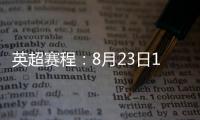 英超赛程
：8月23日19:30曼城vs热刺 8月31日23:30利物浦vs阿森纳