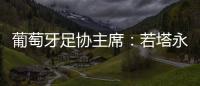 葡萄牙足协主席：若塔永远与我们同在，感谢所有对他家人支持的人