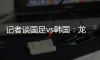 记者谈国足vs韩国：龙仁可比大连热
，今晚可是一场消耗战