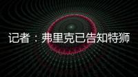 记者：弗里克已告知特狮，霍安