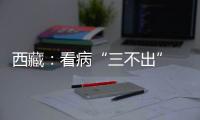 西藏：看病“三不出” 实现“家门口”就医