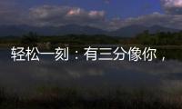 轻松一刻：有三分像你，我便慌了神