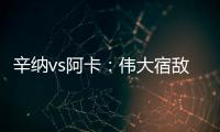 辛纳vs阿卡	：伟大宿敌如何养成
