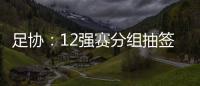 足协：12强赛分组抽签仪式在6月24日进行