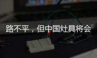 路不平
，但中国灶具将会走上新的台阶
