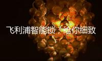 飞利浦智能锁	，给你细致入微的关爱