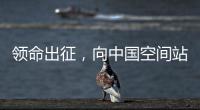 领命出征，向中国空间站进发