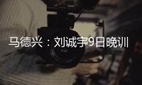 马德兴
：刘诚宇9日晚训练仍单练
，是大腿后侧肌肉群受伤