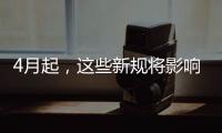 4月起，这些新规将影响你我生活