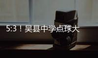 5:3！吴县中学点球大战晋级“省长杯”决赛