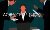 AC米兰CEO：我们的目标一如既往，争取赢得所有赛事的冠军