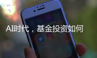 AI时代	，基金投资如何更有效率？