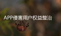 APP侵害用户权益整治行动持续开展 下架245款APP