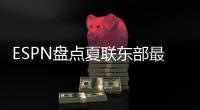 ESPN盘点夏联东部最受关注球员，布泽利斯领衔，探花埃奇库姆成焦点
