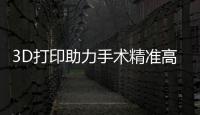 3D打印助力手术精准高效