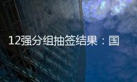 12强分组抽签结果：国足与日澳沙越阿同组