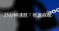 25分钟速胜	！杨瀚森观战+挑边，王楚钦3