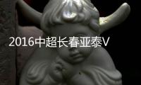 2016中超长春亚泰VS广州恒大战报