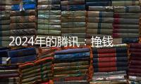 2024年的腾讯：挣钱猛	，花钱也猛