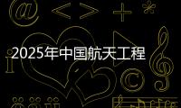 2025年中国航天工程有哪些重点任务？国家航天局介绍→