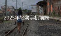 2025年轻薄手机前瞻：iPhone 17 Air不是最薄�
？