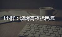 i小胖
：烧烤宵夜扰民怎么破？